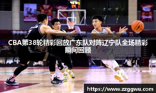 CBA第38轮精彩回放广东队对阵辽宁队全场精彩瞬间回顾