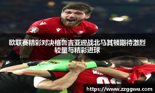 欧联赛精彩对决格鲁吉亚迎战北马其顿期待激烈较量与精彩进球